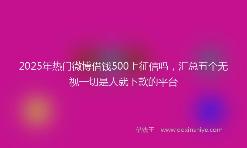 2025年热门微博借钱500上征信吗，汇总五个无视一切是人就下款的平台