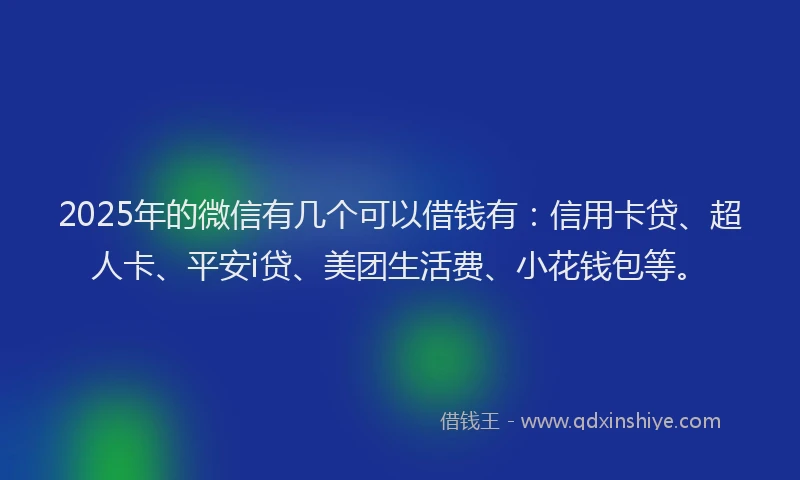 2025年的微信有几个可以借钱有：信用卡贷、超人卡、平安i贷、美团生活费、小花钱包等。