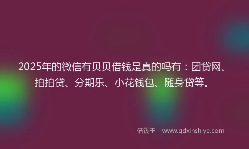 2025年的微信有贝贝借钱是真的吗有：团贷网、拍拍贷、分期乐、小花钱包、随身贷等。