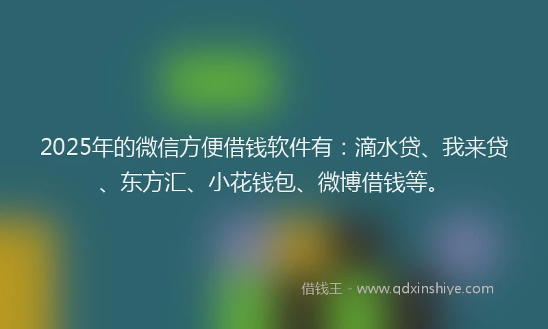 2025年的微信方便借钱软件有：滴水贷、我来贷、东方汇、小花钱包、微博借钱等。