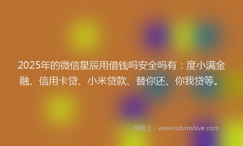 2025年的微信星辰用借钱吗安全吗有：度小满金融、信用卡贷、小米贷款、替你还、你我贷等。