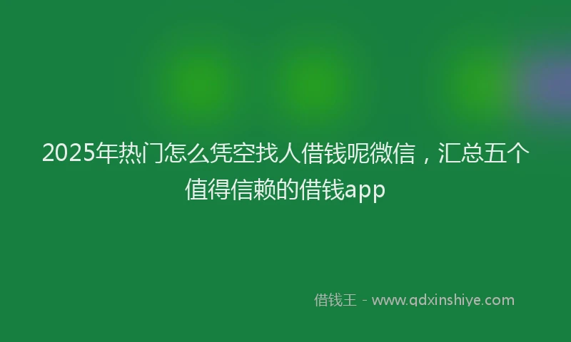 2025年热门怎么凭空找人借钱呢微信，汇总五个值得信赖的借钱app