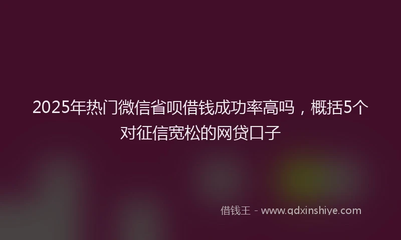 2025年热门微信省呗借钱成功率高吗，概括5个对征信宽松的网贷口子