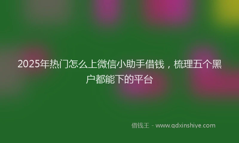 2025年热门怎么上微信小助手借钱，梳理五个黑户都能下的平台