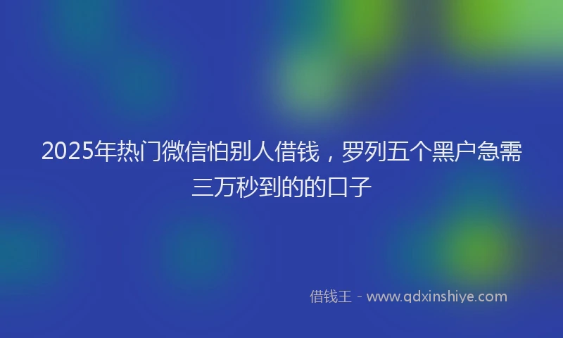 2025年热门微信怕别人借钱，罗列五个黑户急需三万秒到的的口子