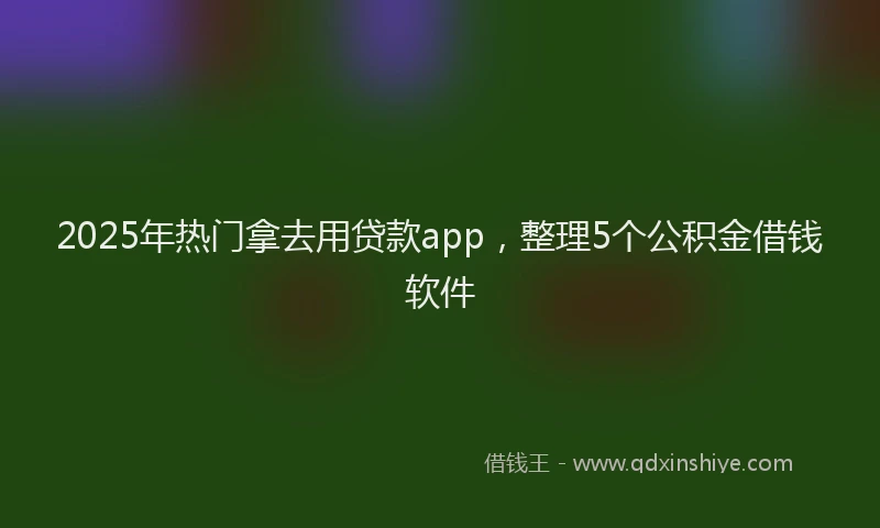 2025年热门拿去用贷款app，整理5个公积金借钱软件
