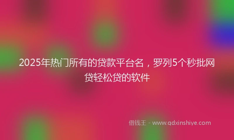 2025年热门所有的贷款平台名，罗列5个秒批网贷轻松贷的软件