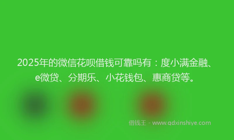 2025年的微信花呗借钱可靠吗有：度小满金融、e微贷、分期乐、小花钱包、惠商贷等。