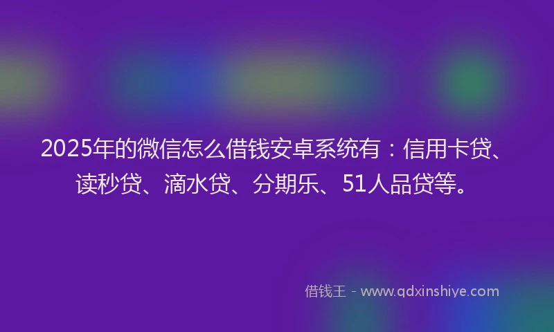 2025年的微信怎么借钱安卓系统有：信用卡贷、读秒贷、滴水贷、分期乐、51人品贷等。