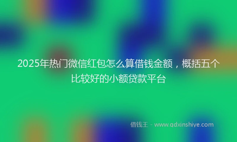 2025年热门微信红包怎么算借钱金额，概括五个比较好的小额贷款平台