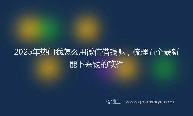 2025年热门我怎么用微信借钱呢，梳理五个最新能下来钱的软件