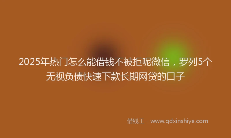 2025年热门怎么能借钱不被拒呢微信，罗列5个无视负债快速下款长期网贷的口子
