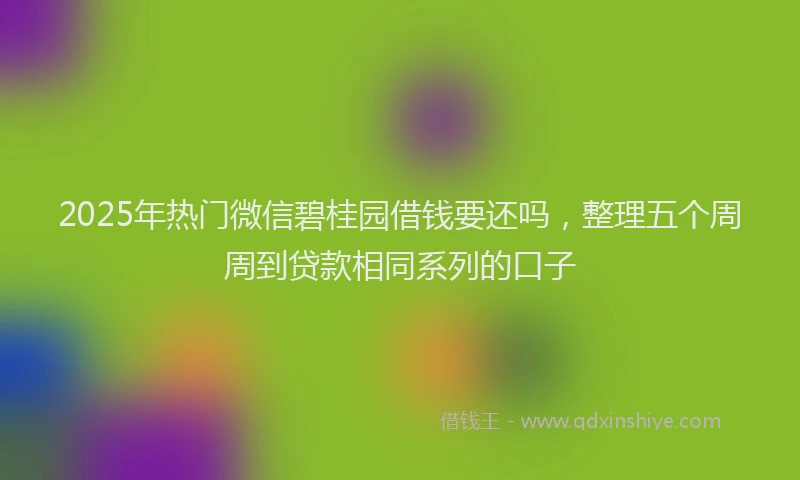 2025年热门微信碧桂园借钱要还吗，整理五个周周到贷款相同系列的口子