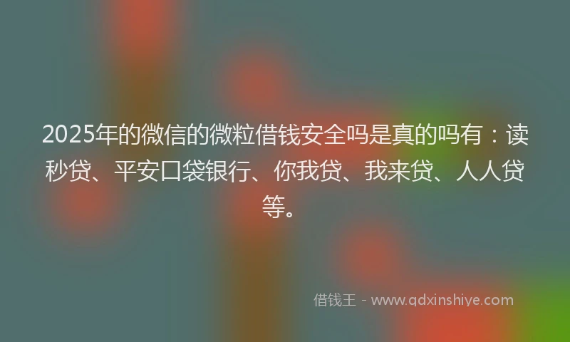 2025年的微信的微粒借钱安全吗是真的吗有：读秒贷、平安口袋银行、你我贷、我来贷、人人贷等。