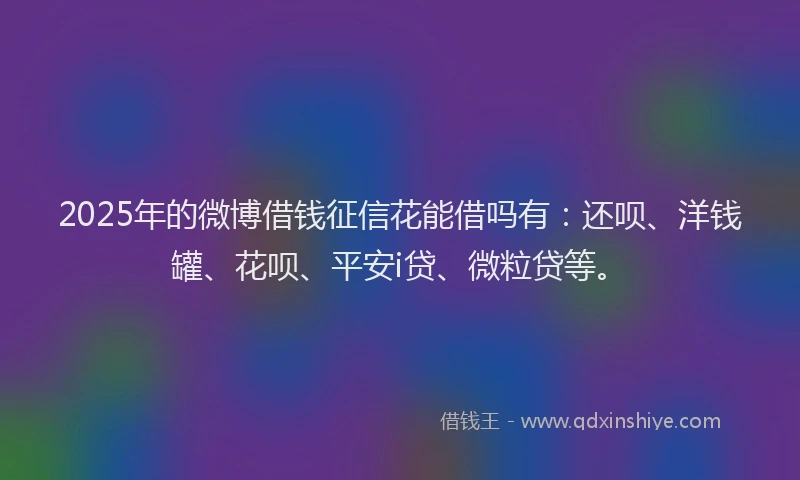 2025年的微博借钱征信花能借吗有：还呗、洋钱罐、花呗、平安i贷、微粒贷等。