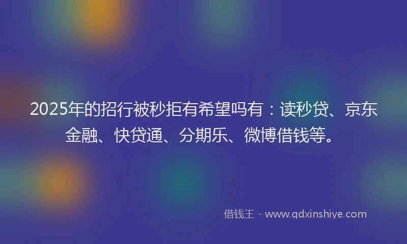 2025年的招行被秒拒有希望吗有：读秒贷、京东金融、快贷通、分期乐、微博借钱等。
