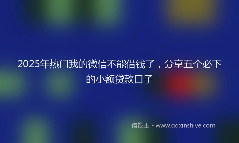 2025年热门我的微信不能借钱了，分享五个必下的小额贷款口子