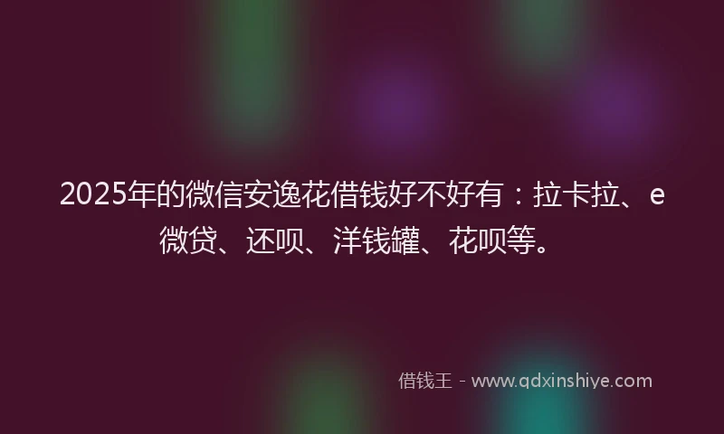 2025年的微信安逸花借钱好不好有：拉卡拉、e微贷、还呗、洋钱罐、花呗等。