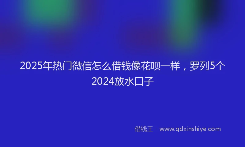 2025年热门微信怎么借钱像花呗一样，罗列5个2024放水口子