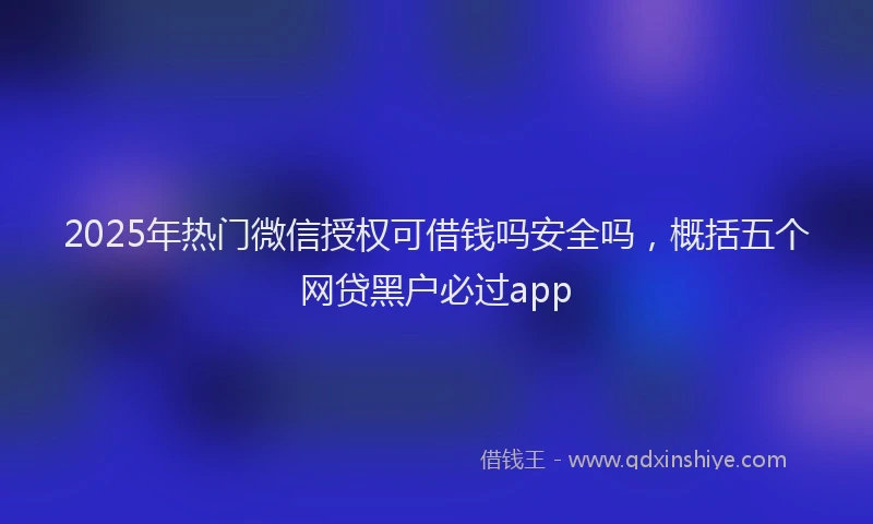 2025年热门微信授权可借钱吗安全吗，概括五个网贷黑户必过app