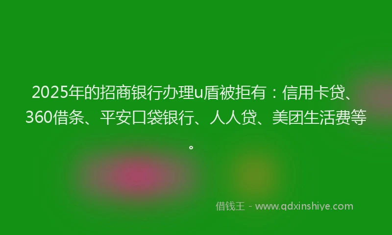 2025年的招商银行办理u盾被拒有：信用卡贷、360借条、平安口袋银行、人人贷、美团生活费等。