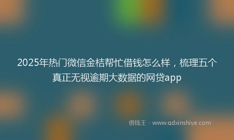 2025年热门微信金桔帮忙借钱怎么样，梳理五个真正无视逾期大数据的网贷app
