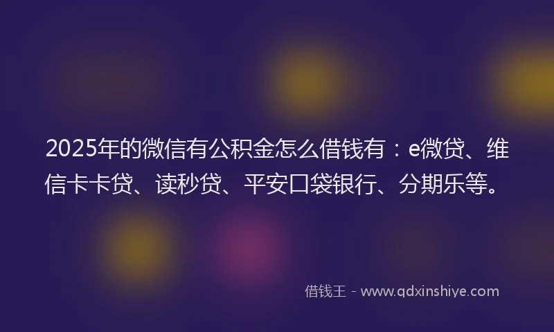 2025年的微信有公积金怎么借钱有：e微贷、维信卡卡贷、读秒贷、平安口袋银行、分期乐等。