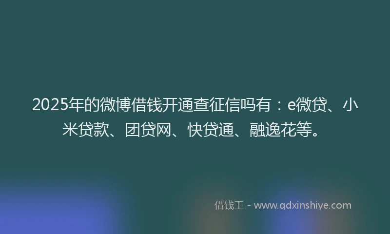 2025年的微博借钱开通查征信吗有：e微贷、小米贷款、团贷网、快贷通、融逸花等。