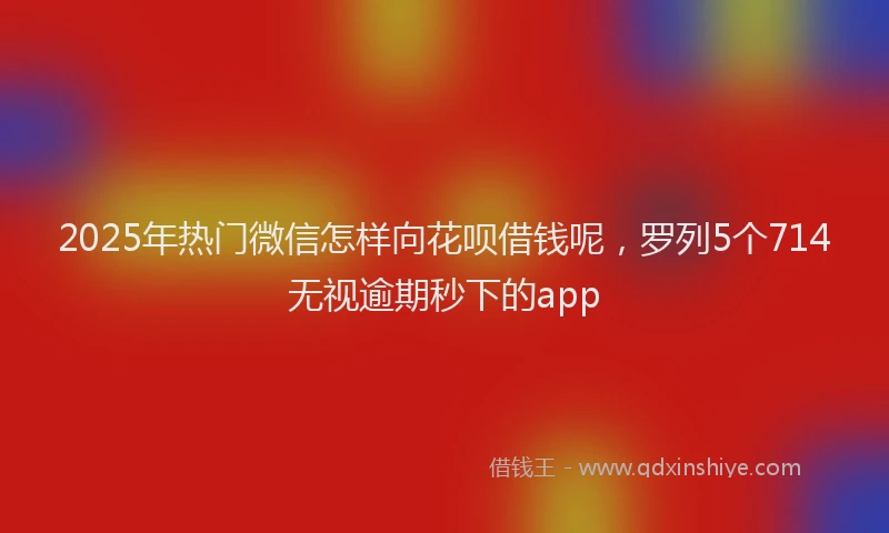 2025年热门微信怎样向花呗借钱呢，罗列5个714无视逾期秒下的app