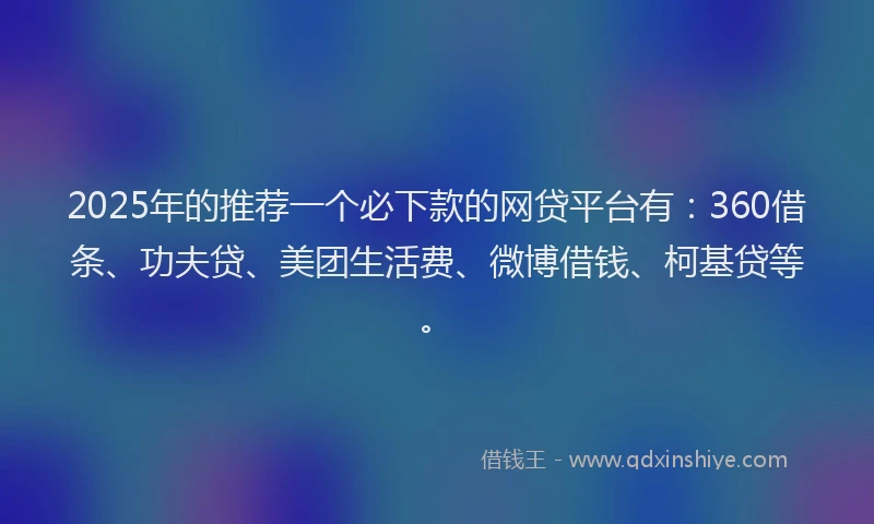 2025年的推荐一个必下款的网贷平台有：360借条、功夫贷、美团生活费、微博借钱、柯基贷等。