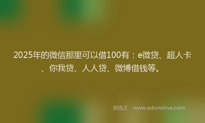 2025年的微信那里可以借100有：e微贷、超人卡、你我贷、人人贷、微博借钱等。