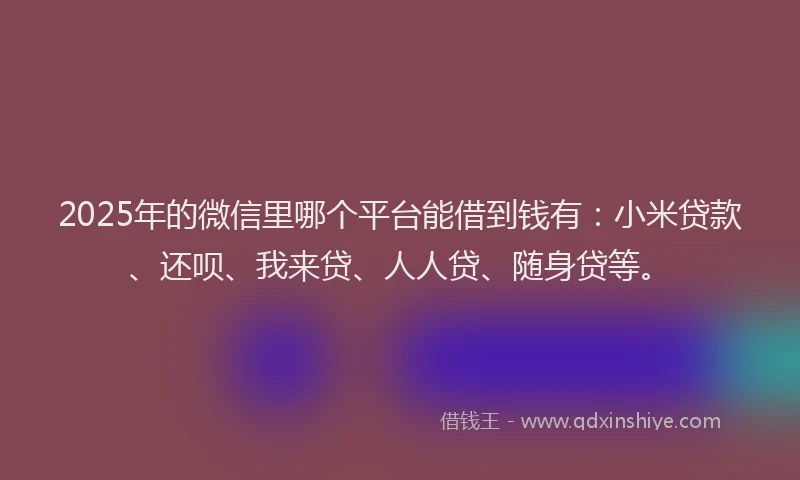 2025年的微信里哪个平台能借到钱有：小米贷款、还呗、我来贷、人人贷、随身贷等。
