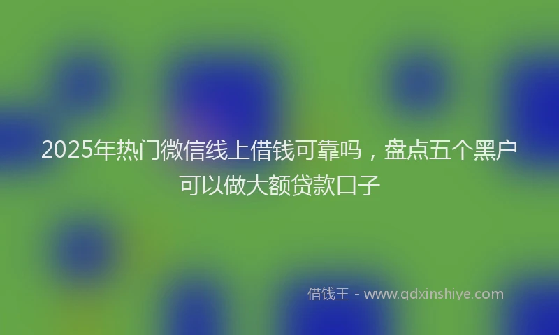 2025年热门微信线上借钱可靠吗，盘点五个黑户可以做大额贷款口子
