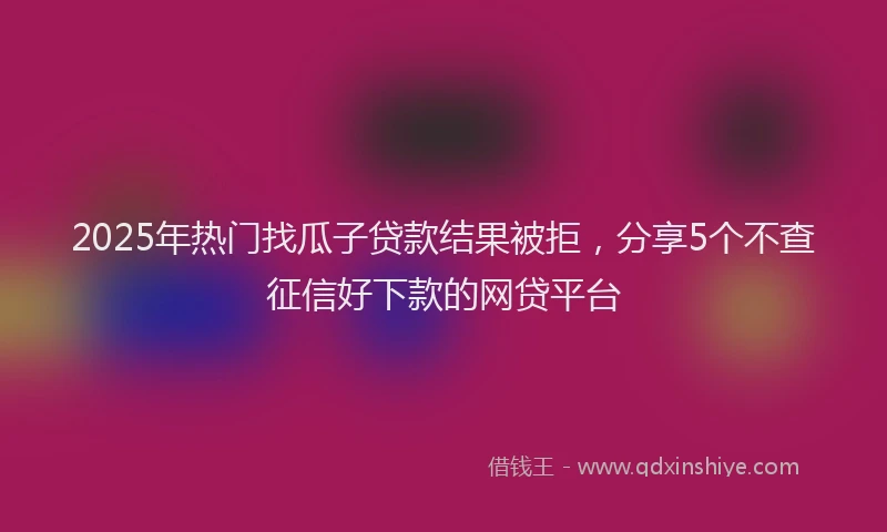 2025年热门找瓜子贷款结果被拒，分享5个不查征信好下款的网贷平台