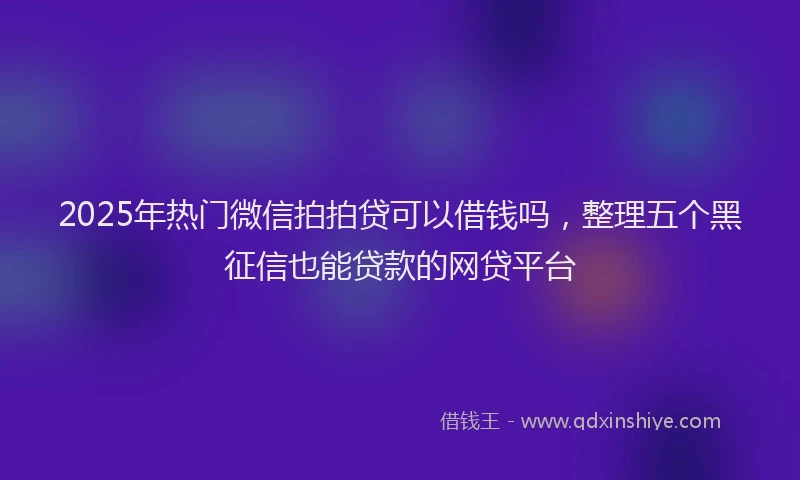 2025年热门微信拍拍贷可以借钱吗，整理五个黑征信也能贷款的网贷平台