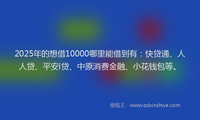 2025年的想借10000哪里能借到有：快贷通、人人贷、平安i贷、中原消费金融、小花钱包等。