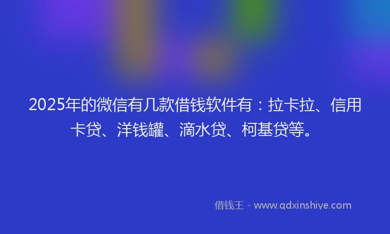 2025年的微信有几款借钱软件有：拉卡拉、信用卡贷、洋钱罐、滴水贷、柯基贷等。