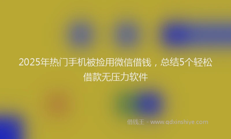 2025年热门手机被捡用微信借钱，总结5个轻松借款无压力软件
