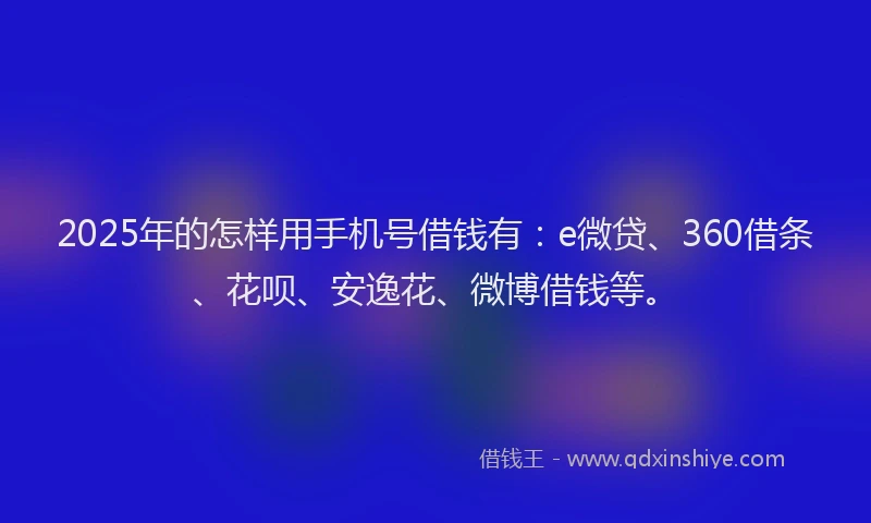 2025年的怎样用手机号借钱有：e微贷、360借条、花呗、安逸花、微博借钱等。