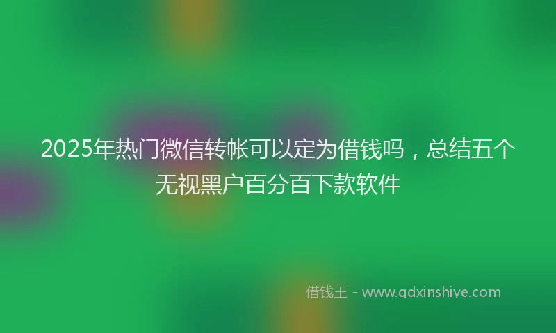2025年热门微信转帐可以定为借钱吗，总结五个无视黑户百分百下款软件
