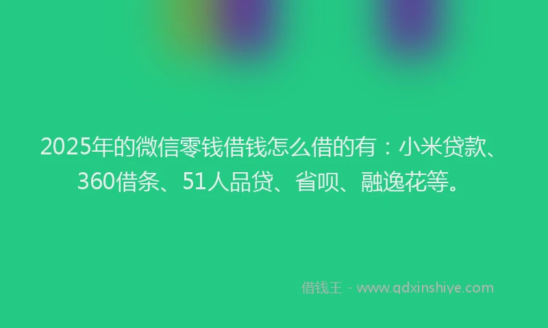 2025年的微信零钱借钱怎么借的有：小米贷款、360借条、51人品贷、省呗、融逸花等。