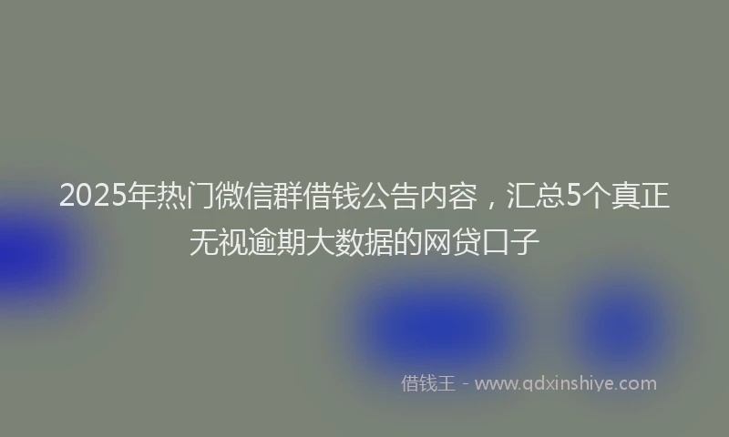 2025年热门微信群借钱公告内容，汇总5个真正无视逾期大数据的网贷口子