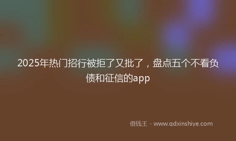 2025年热门招行被拒了又批了，盘点五个不看负债和征信的app