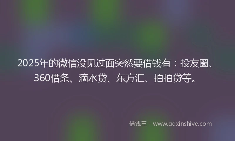 2025年的微信没见过面突然要借钱有：投友圈、360借条、滴水贷、东方汇、拍拍贷等。