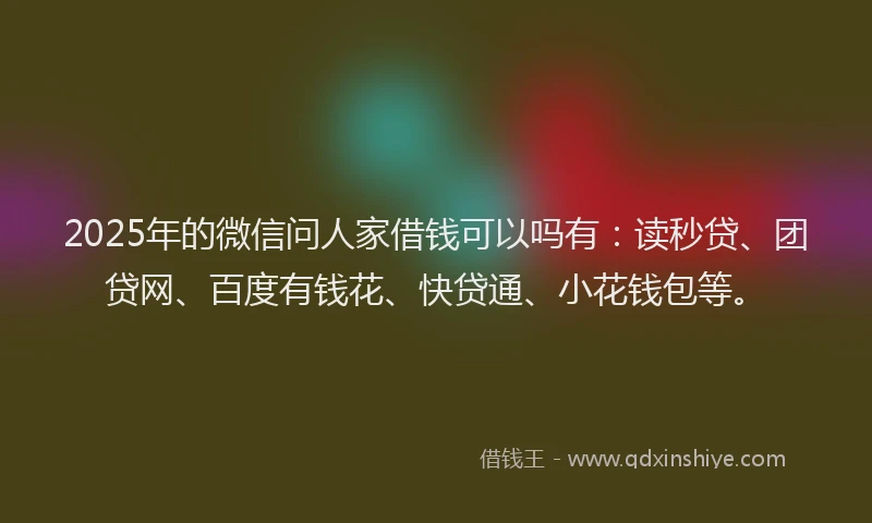 2025年的微信问人家借钱可以吗有：读秒贷、团贷网、百度有钱花、快贷通、小花钱包等。