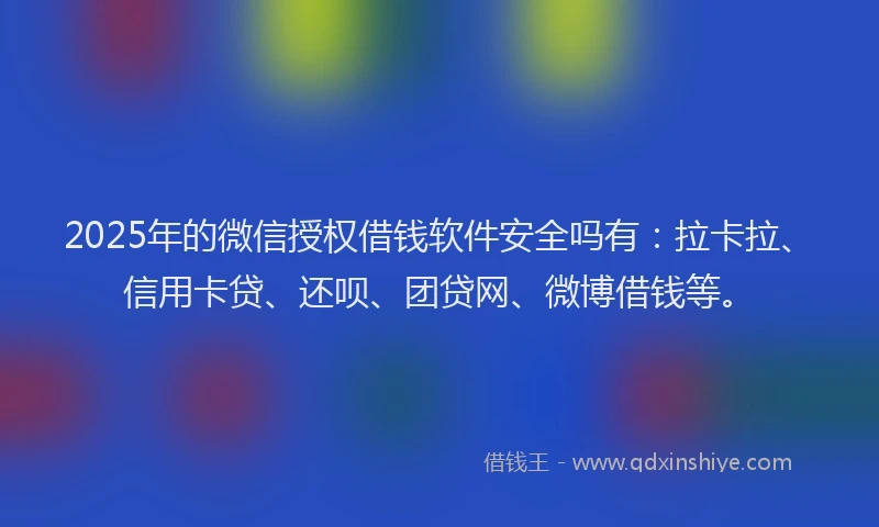 2025年的微信授权借钱软件安全吗有：拉卡拉、信用卡贷、还呗、团贷网、微博借钱等。