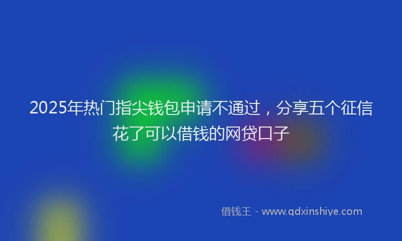 2025年热门指尖钱包申请不通过，分享五个征信花了可以借钱的网贷口子