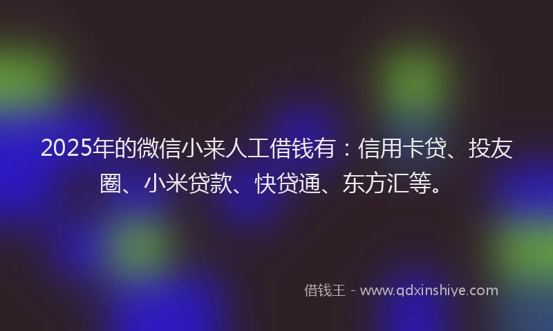 2025年的微信小来人工借钱有：信用卡贷、投友圈、小米贷款、快贷通、东方汇等。