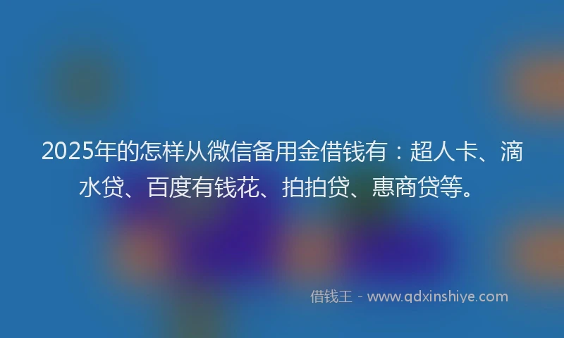 2025年的怎样从微信备用金借钱有：超人卡、滴水贷、百度有钱花、拍拍贷、惠商贷等。