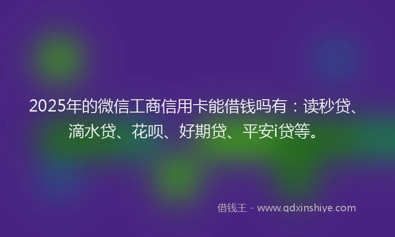 2025年的微信工商信用卡能借钱吗有：读秒贷、滴水贷、花呗、好期贷、平安i贷等。